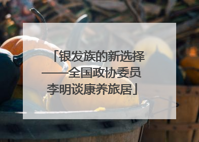 银发族的新选择——全国政协委员李明谈康养旅居