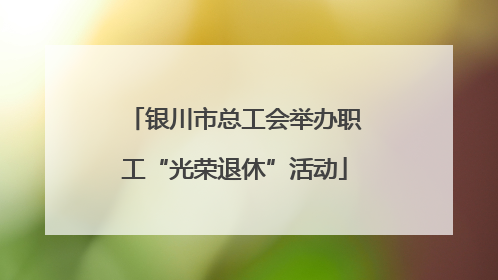 银川市总工会举办职工“光荣退休”活动