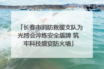 长春市消防救援支队为光博会淬炼安全盾牌 筑牢科技盛宴防火墙