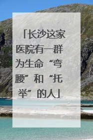 长沙这家医院有一群为生命“弯腰”和“托举”的人