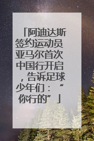 阿迪达斯签约运动员亚马尔首次中国行开启，告诉足球少年们：“你行的”