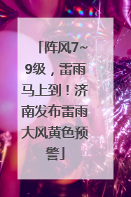 阵风7~9级，雷雨马上到！济南发布雷雨大风黄色预警