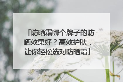 防晒霜哪个牌子的防晒效果好？高效护肤，让你轻松选对防晒霜