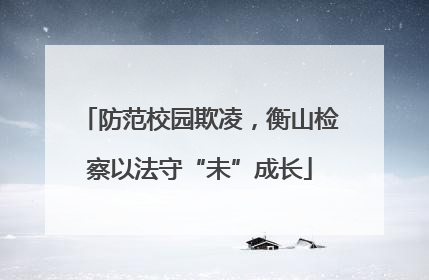 防范校园欺凌，衡山检察以法守“未”成长