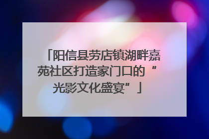 阳信县劳店镇湖畔嘉苑社区打造家门口的“光影文化盛宴”