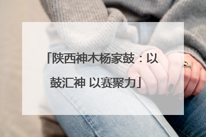 陕西神木杨家鼓：以鼓汇神 以赛聚力