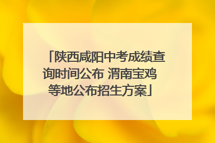 陕西咸阳中考成绩查询时间公布 渭南宝鸡等地公布招生方案
