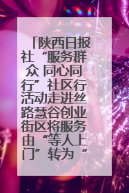 陕西日报社“服务群众 同心同行”社区行活动走进丝路慧谷创业街区将服务由“等人上门”转为“主动下沉”