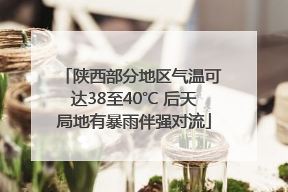 陕西部分地区气温可达38至40℃ 后天局地有暴雨伴强对流