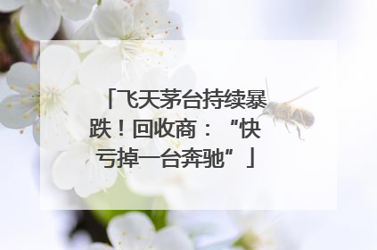 飞天茅台持续暴跌！回收商：“快亏掉一台奔驰”