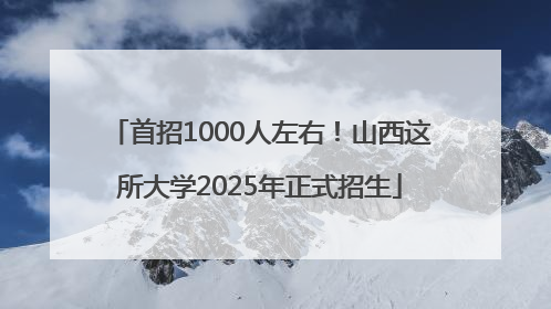 首招1000人左右！山西这所大学2025年正式招生
