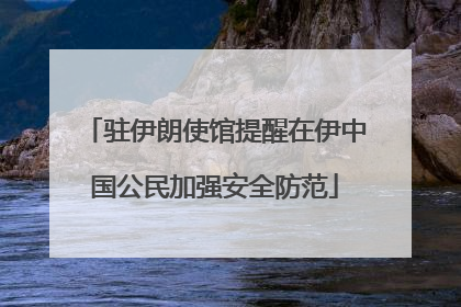 驻伊朗使馆提醒在伊中国公民加强安全防范