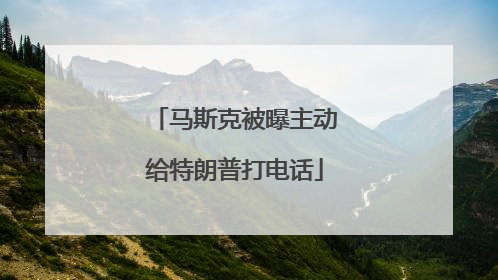 马斯克被曝主动给特朗普打电话
