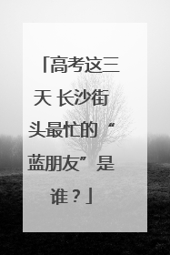 高考这三天 长沙街头最忙的“蓝朋友”是谁？