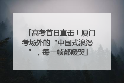 高考首日直击！厦门考场外的“中国式浪漫”，每一帧都暖哭