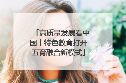 高质量发展看中国丨特色教育打开五育融合新模式