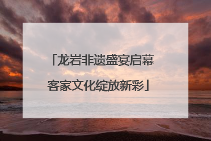 龙岩非遗盛宴启幕 客家文化绽放新彩