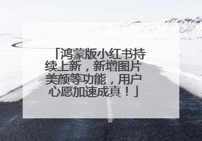 鸿蒙版小红书持续上新，新增图片美颜等功能，用户心愿加速成真！