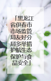黑龙江省伊春市市场监管局友好分局多举措护航生态保护与食品安全