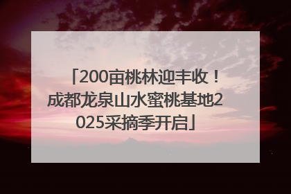 200亩桃林迎丰收!成都龙泉山水蜜桃基地2025采摘季开启