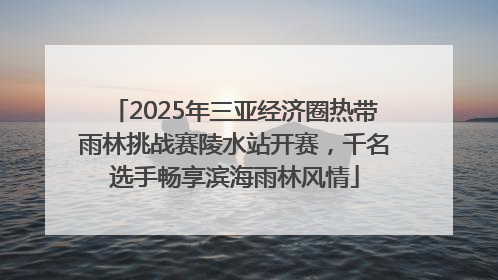 2025年三亚经济圈热带雨林挑战赛陵水站开赛，千名选手畅享滨海雨林风情