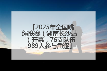 2025年全国跳绳联赛（湖南长沙站）开幕，76支队伍989人参与角逐