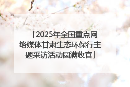 2025年全国重点网络媒体甘肃生态环保行主题采访活动圆满收官