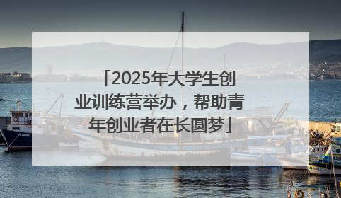 2025年大学生创业训练营举办，帮助青年创业者在长圆梦