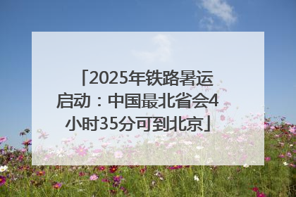 2025年铁路暑运启动：中国最北省会4小时35分可到北京