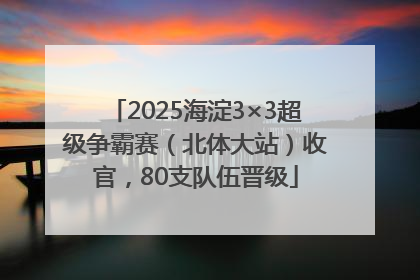 2025海淀3×3超级争霸赛（北体大站）收官，80支队伍晋级