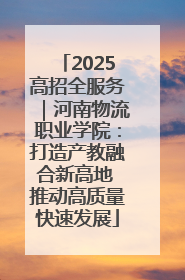 2025高招全服务｜河南物流职业学院：打造产教融合新高地 推动高质量快速发展