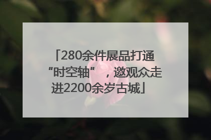 280余件展品打通“时空轴”，邀观众走进2200余岁古城