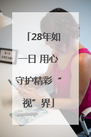 28年如一日 用心守护精彩“视”界