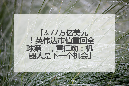 3.77万亿美元！英伟达市值重回全球第一，黄仁勋：机器人是下一个机会