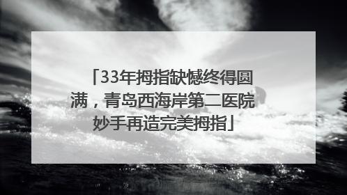 33年拇指缺憾终得圆满，青岛西海岸第二医院妙手再造完美拇指