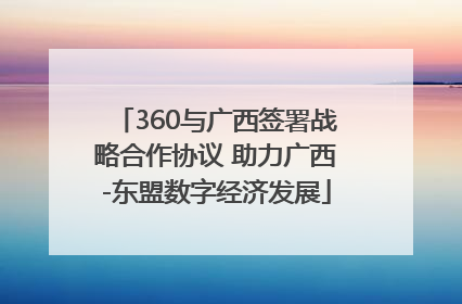 360与广西签署战略合作协议 助力广西-东盟数字经济发展
