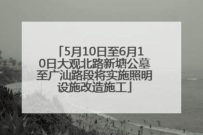 5月10日至6月10日大观北路新塘公墓至广汕路段将实施照明设施改造施工