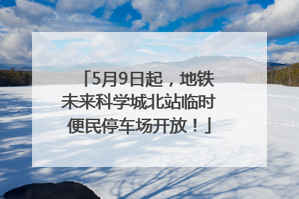 5月9日起，地铁未来科学城北站临时便民停车场开放！