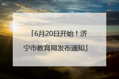 6月20日开始！济宁市教育局发布通知