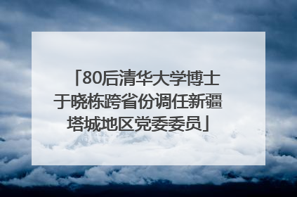 80后清华大学博士于晓栋跨省份调任新疆塔城地区党委委员
