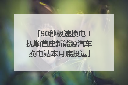 90秒极速换电！抚顺首座新能源汽车换电站本月底投运