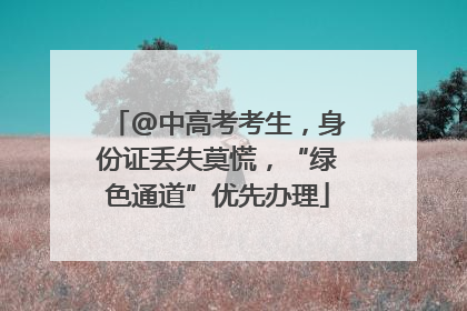 @中高考考生，身份证丢失莫慌，“绿色通道”优先办理