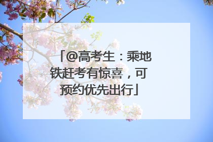 @高考生：乘地铁赶考有惊喜，可预约优先出行